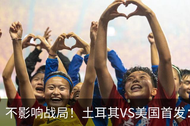 不影响战局！土耳其VS美国首发：居莱尔先发 普利西奇替补