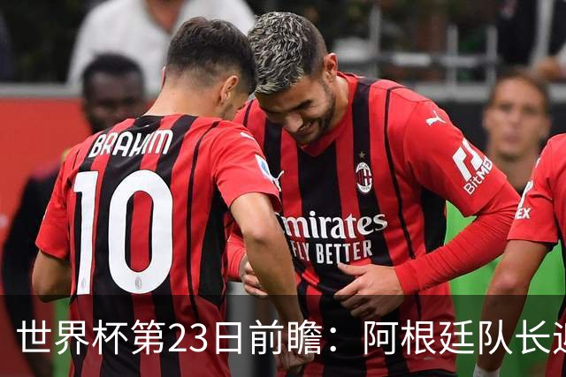 世界杯第23日前瞻：阿根廷队长迎历史之夜 卫冕冠军PK大黑马