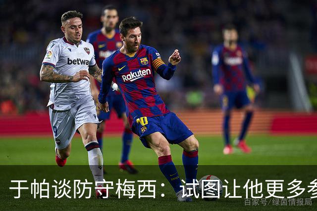 于帕谈防守梅西：试图让他更多参与到身体对抗中 很难预判他行动