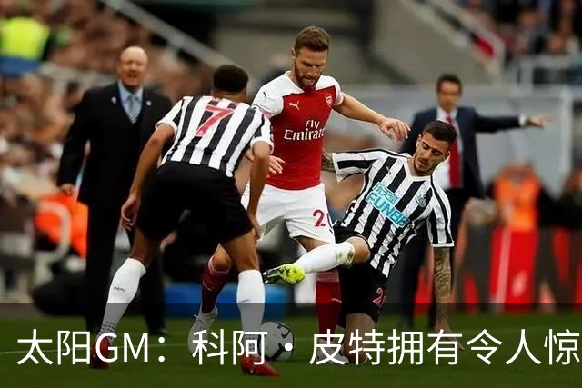 太阳GM：科阿·皮特拥有令人惊叹的球商和比赛阅读能力