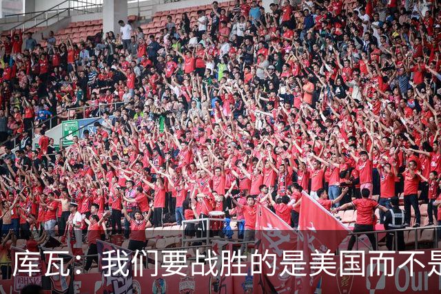 库瓦：我们要战胜的是美国而不是巴洛贡 若能交手西班牙会很美妙