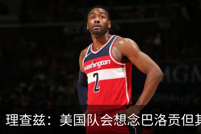 理查兹：美国队会想念巴洛贡但其他人也很出色 比利时是很强球队