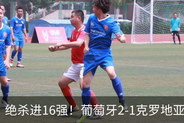 绝杀进16强！葡萄牙2-1克罗地亚 C罗淘汰赛首球G·拉莫斯补时绝杀