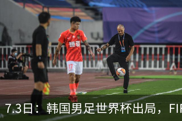 7.3日：韩国男足世界杯出局，FIFA排名大幅暴跌，时隔4年6个月跌至史上最低位次